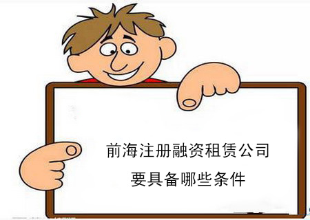 前海注冊融資租賃公司要具備哪些條件 前海注冊融資租賃公司要具備哪些條件