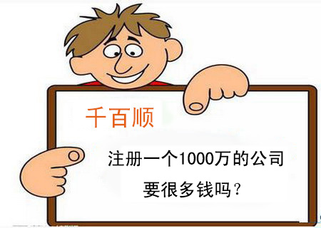 注冊(cè)一個(gè)1000萬的公司要很多錢嗎? 注冊(cè)一個(gè)1000萬的公司要很多錢嗎?